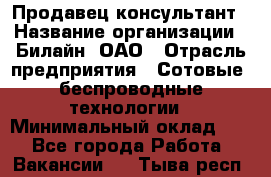 Продавец-консультант › Название организации ­ Билайн, ОАО › Отрасль предприятия ­ Сотовые, беспроводные технологии › Минимальный оклад ­ 1 - Все города Работа » Вакансии   . Тыва респ.